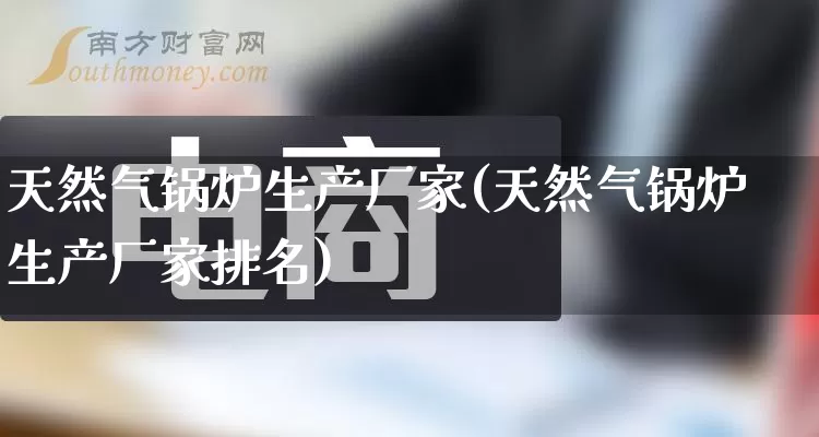 天然气锅炉生产厂家(天然气锅炉生产厂家排名)_https://www.gdbxwh.com_抖音快手_第1张