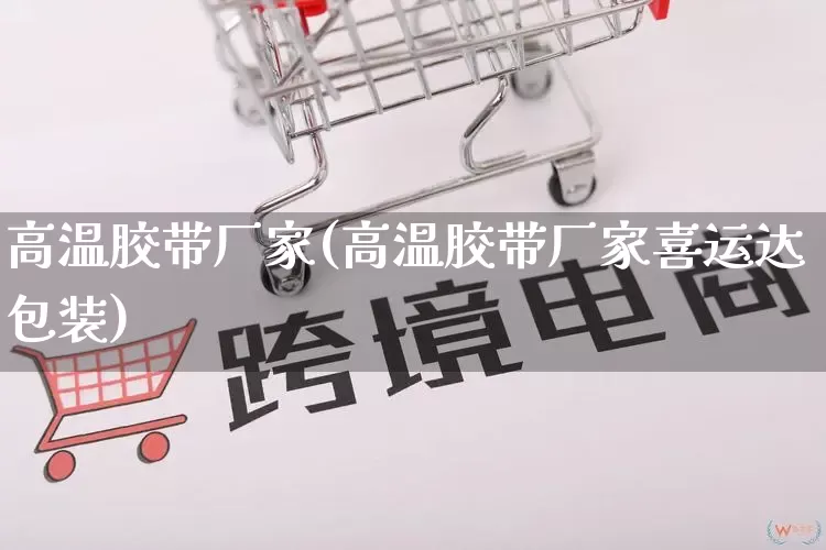 高温胶带厂家(高温胶带厂家喜运达包装)_https://www.gdbxwh.com_天猫运营_第1张