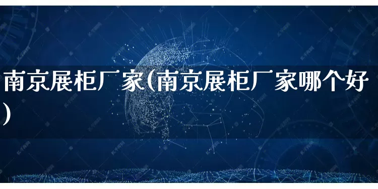 南京展柜厂家(南京展柜厂家哪个好)_https://www.gdbxwh.com_开网店_第1张