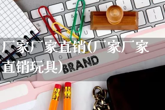 厂家厂家直销(厂家厂家直销玩具)_https://www.gdbxwh.com_代运营_第1张