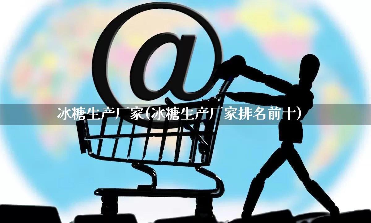 冰糖生产厂家(冰糖生产厂家排名前十)_https://www.gdbxwh.com_淘宝运营_第1张