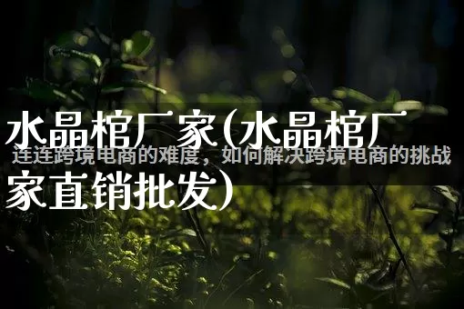 水晶棺厂家(水晶棺厂家直销批发)_https://www.gdbxwh.com_淘宝运营_第1张