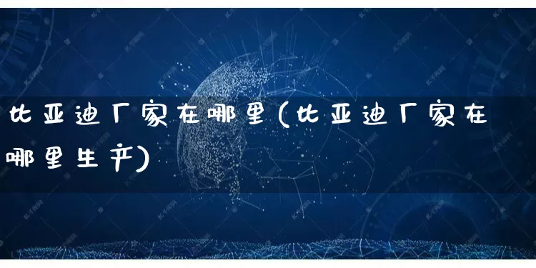 比亚迪厂家在哪里(比亚迪厂家在哪里生产)_https://www.gdbxwh.com_抖音快手_第1张