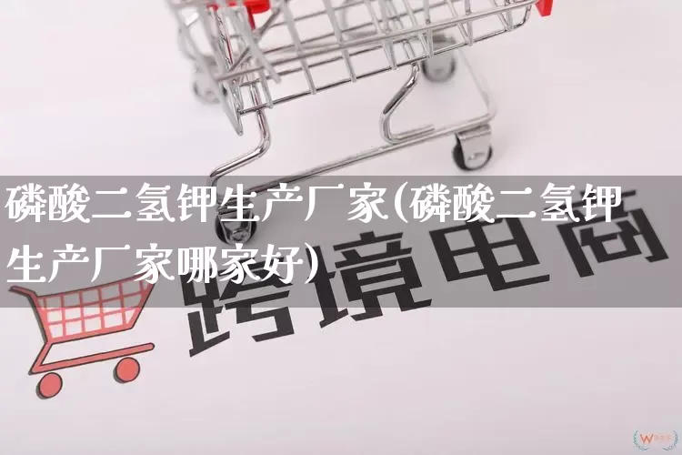 磷酸二氢钾生产厂家(磷酸二氢钾生产厂家哪家好)_https://www.gdbxwh.com_淘宝运营_第1张