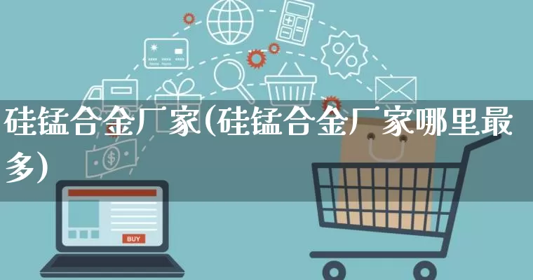 硅锰合金厂家(硅锰合金厂家哪里最多)_https://www.gdbxwh.com_淘宝运营_第1张