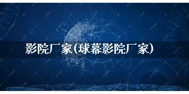 影院厂家(球幕影院厂家)_https://www.gdbxwh.com_抖音快手_第1张