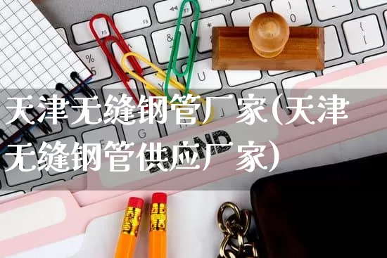天津无缝钢管厂家(天津无缝钢管供应厂家)_https://www.gdbxwh.com_淘宝运营_第1张
