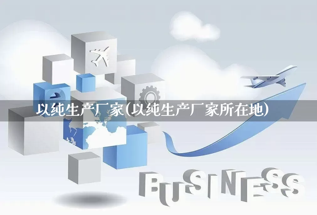 以纯生产厂家(以纯生产厂家所在地)_https://www.gdbxwh.com_抖音快手_第1张