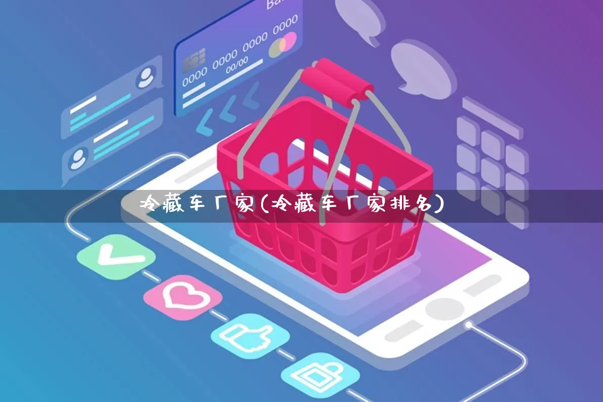 冷藏车厂家(冷藏车厂家排名)_https://www.gdbxwh.com_开网店_第1张