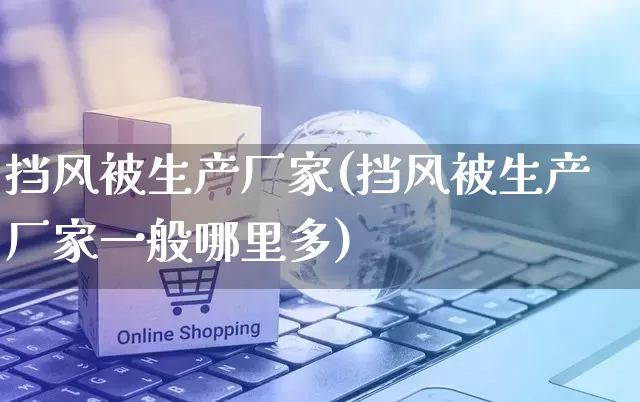 挡风被生产厂家(挡风被生产厂家一般哪里多)_https://www.gdbxwh.com_淘宝运营_第1张