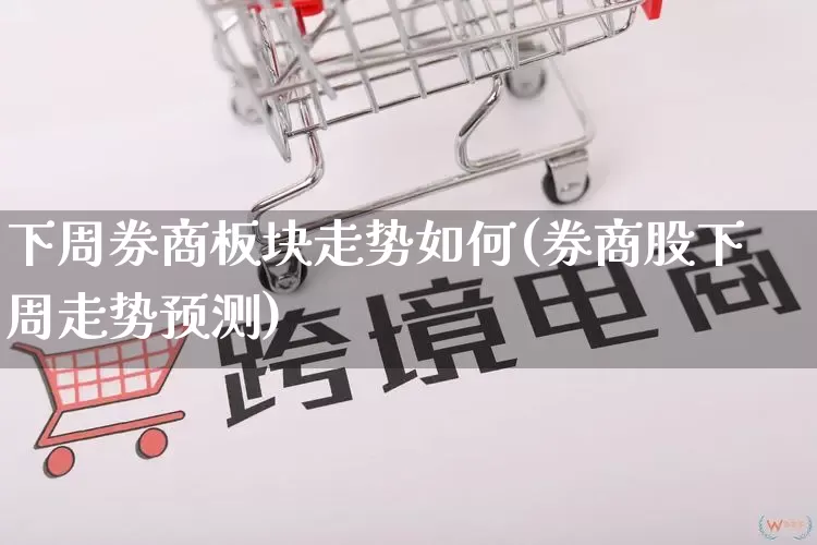 下周券商板块走势如何(券商股下周走势预测)_https://www.gdbxwh.com_淘宝运营_第1张