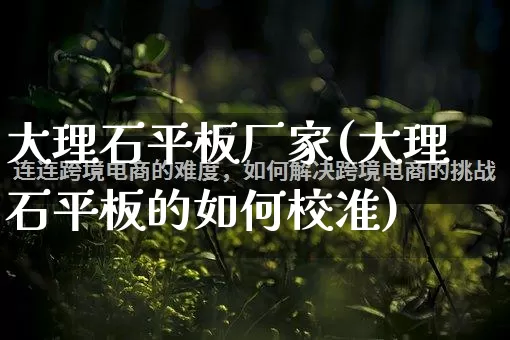 大理石平板厂家(大理石平板的如何校准)_https://www.gdbxwh.com_淘宝运营_第1张