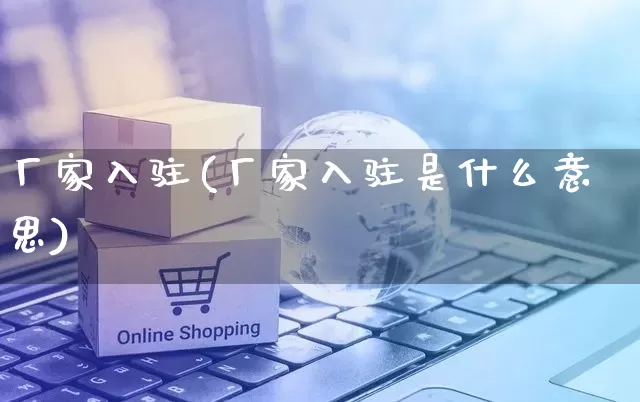 厂家入驻(厂家入驻是什么意思)_https://www.gdbxwh.com_淘宝运营_第1张
