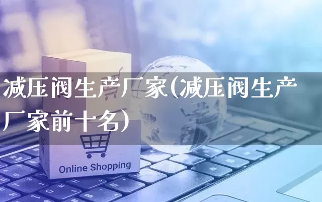 减压阀生产厂家(减压阀生产厂家前十名)_https://www.gdbxwh.com_淘宝运营_第1张