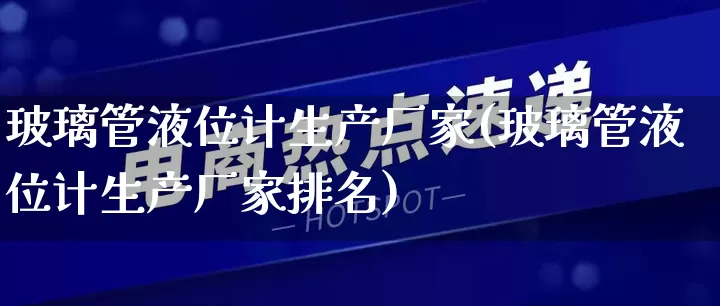 玻璃管液位计生产厂家(玻璃管液位计生产厂家排名)_https://www.gdbxwh.com_开网店_第1张