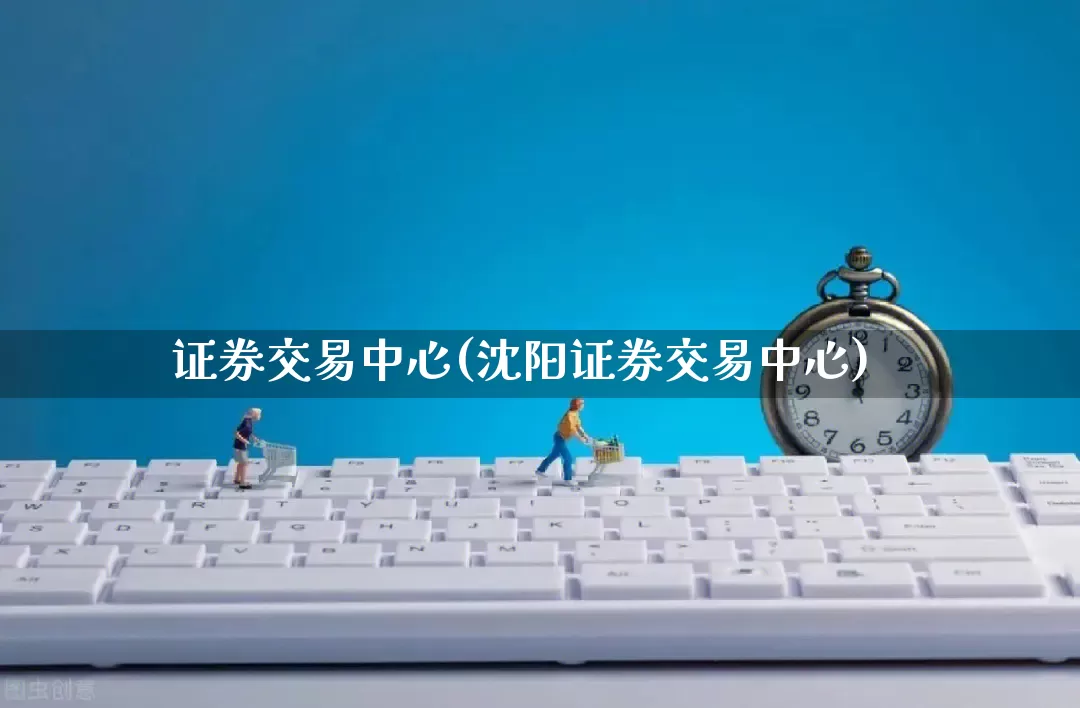 证券交易中心(沈阳证券交易中心)_https://www.gdbxwh.com_开网店_第1张