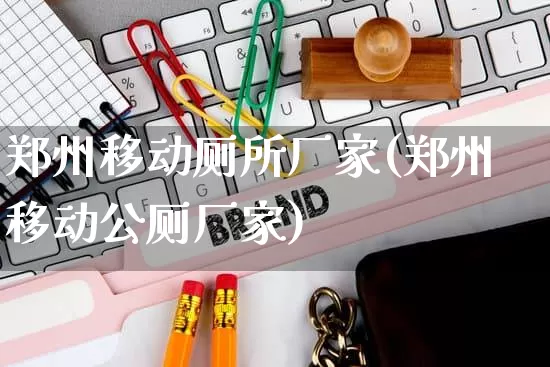 郑州移动厕所厂家(郑州移动公厕厂家)_https://www.gdbxwh.com_代运营_第1张