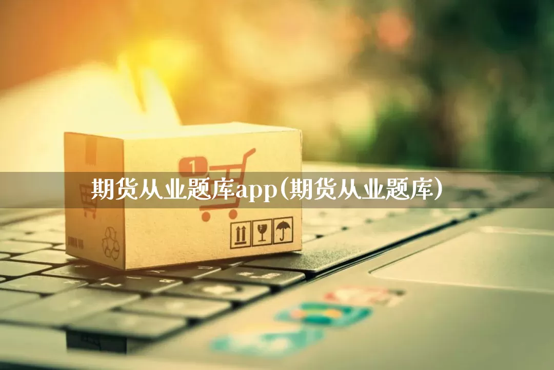 期货从业题库app(期货从业题库)_https://www.gdbxwh.com_代运营_第1张