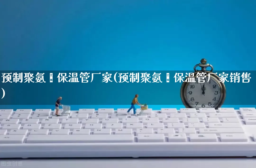 预制聚氨酯保温管厂家(预制聚氨酯保温管厂家销售)_https://www.gdbxwh.com_抖音快手_第1张