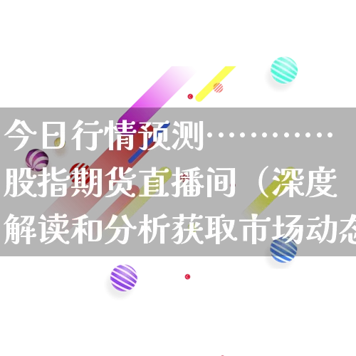 今日行情预测…………股指期货直播间（深度解读和分析获取市场动态信息）_https://www.gdbxwh.com_开网店_第1张