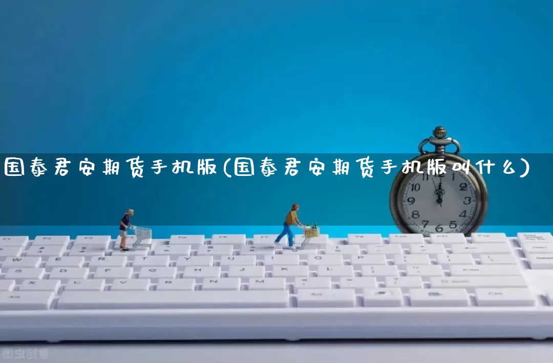 国泰君安期货手机版(国泰君安期货手机版叫什么)_https://www.gdbxwh.com_抖音快手_第1张