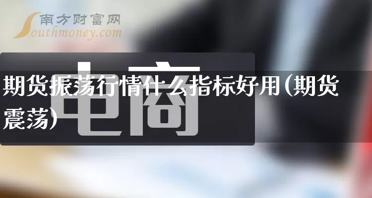 期货振荡行情什么指标好用(期货 震荡)_https://www.gdbxwh.com_直通车_第1张