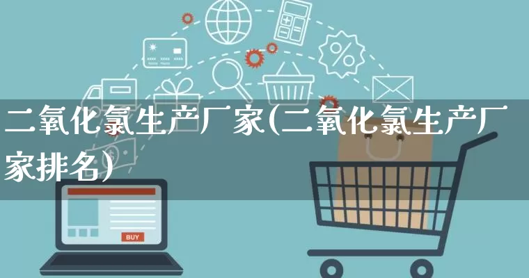 二氧化氯生产厂家(二氧化氯生产厂家排名)_https://www.gdbxwh.com_淘宝运营_第1张