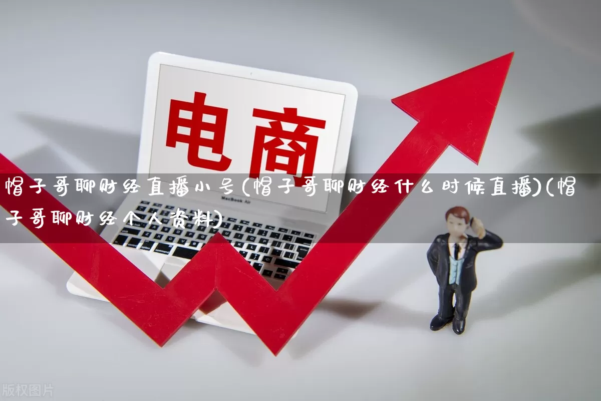 帽子哥聊财经直播小号(帽子哥聊财经什么时候直播)(帽子哥聊财经个人资料)_https://www.gdbxwh.com_天猫运营_第1张