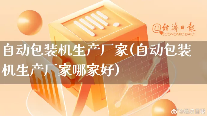 自动包装机生产厂家(自动包装机生产厂家哪家好)_https://www.gdbxwh.com_淘宝运营_第1张