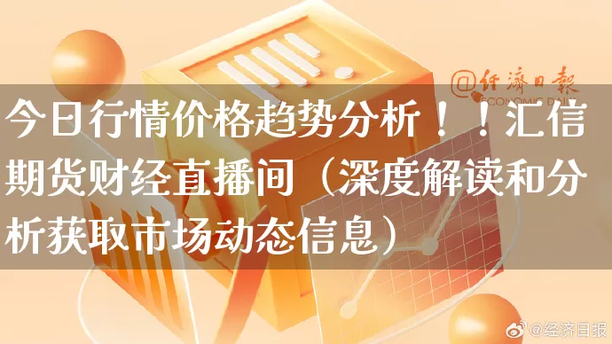 今日行情价格趋势分析！！汇信期货财经直播间（深度解读和分析获取市场动态信息）_https://www.gdbxwh.com_代运营_第1张