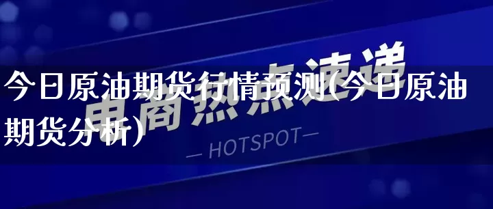 今日原油期货行情预测(今日原油期货分析)_https://www.gdbxwh.com_代运营_第1张