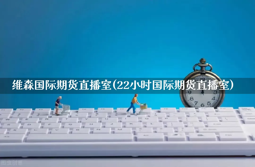 维森国际期货直播室(22小时国际期货直播室)_https://www.gdbxwh.com_抖音快手_第1张