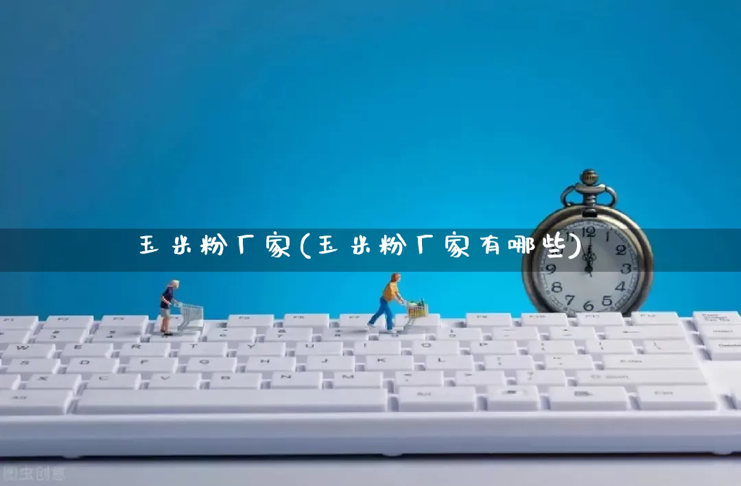玉米粉厂家(玉米粉厂家有哪些)_https://www.gdbxwh.com_直通车_第1张