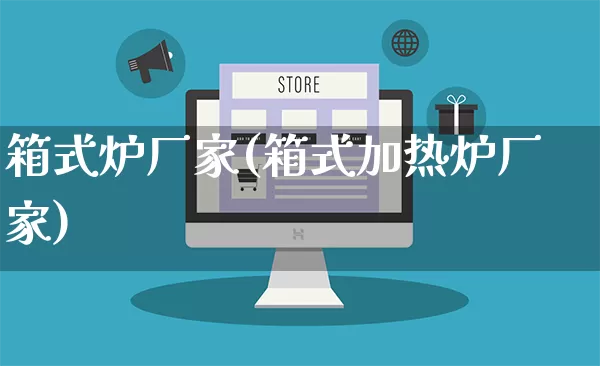 箱式炉厂家(箱式加热炉厂家)_https://www.gdbxwh.com_天猫运营_第1张