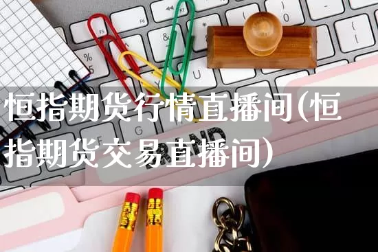 恒指期货行情直播间(恒指期货交易直播间)_https://www.gdbxwh.com_开网店_第1张