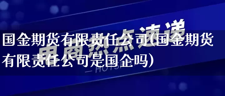 国金期货有限责任公司(国金期货有限责任公司是国企吗)_https://www.gdbxwh.com_淘宝运营_第1张