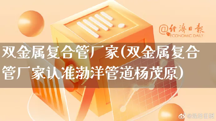 双金属复合管厂家(双金属复合管厂家认准渤洋管道杨茂原)_https://www.gdbxwh.com_天猫运营_第1张