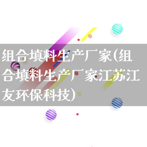 组合填料生产厂家(组合填料生产厂家江苏江友环保科技)_https://www.gdbxwh.com_直通车_第1张
