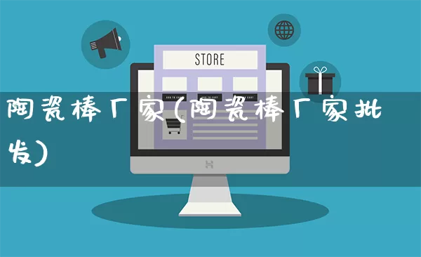 陶瓷棒厂家(陶瓷棒厂家批发)_https://www.gdbxwh.com_直通车_第1张