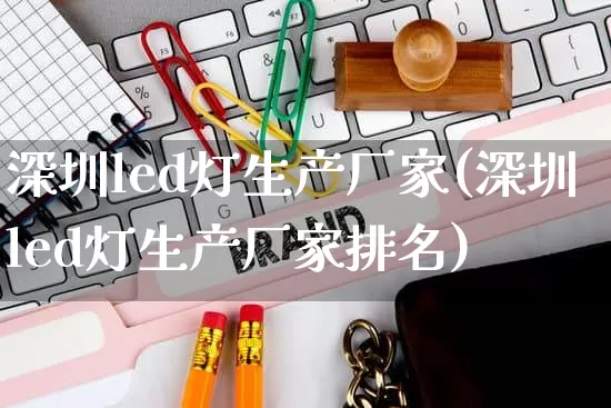 深圳led灯生产厂家(深圳led灯生产厂家排名)_https://www.gdbxwh.com_淘宝运营_第1张