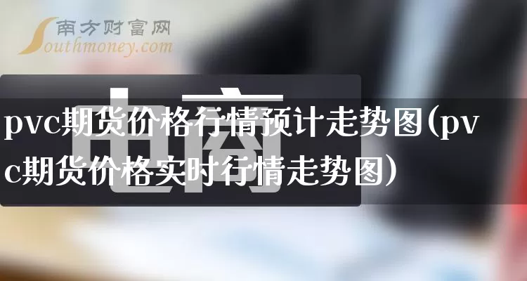 pvc期货价格行情预计走势图(pvc期货价格实时行情走势图)_https://www.gdbxwh.com_天猫运营_第1张