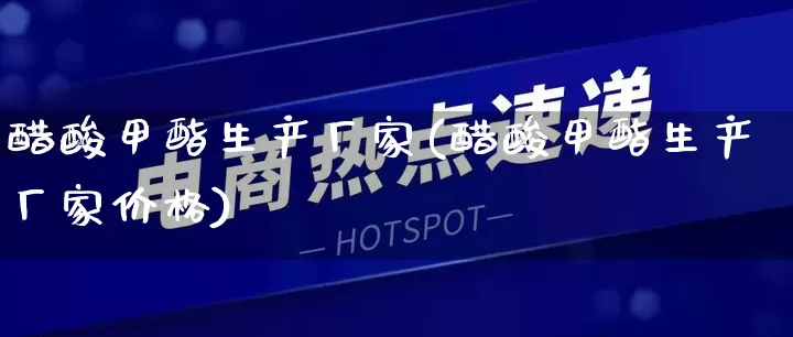 醋酸甲酯生产厂家(醋酸甲酯生产厂家价格)_https://www.gdbxwh.com_开网店_第1张
