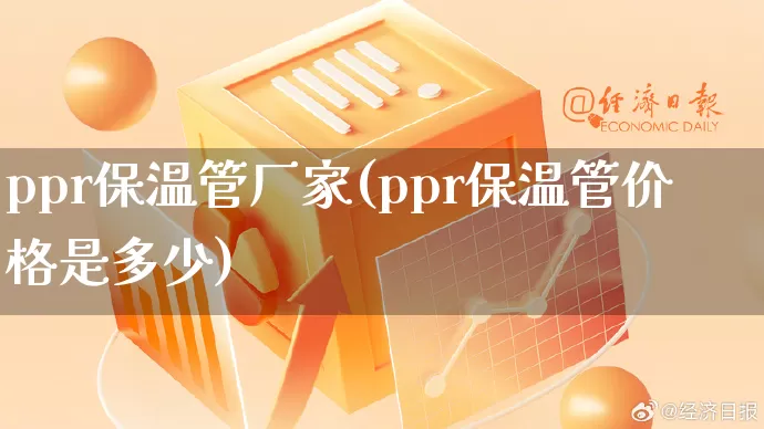 ppr保温管厂家(ppr保温管价格是多少)_https://www.gdbxwh.com_淘宝运营_第1张