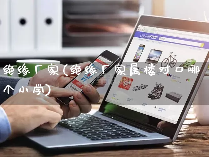 绝缘厂家(绝缘厂家属楼对口哪个小学)_https://www.gdbxwh.com_直通车_第1张