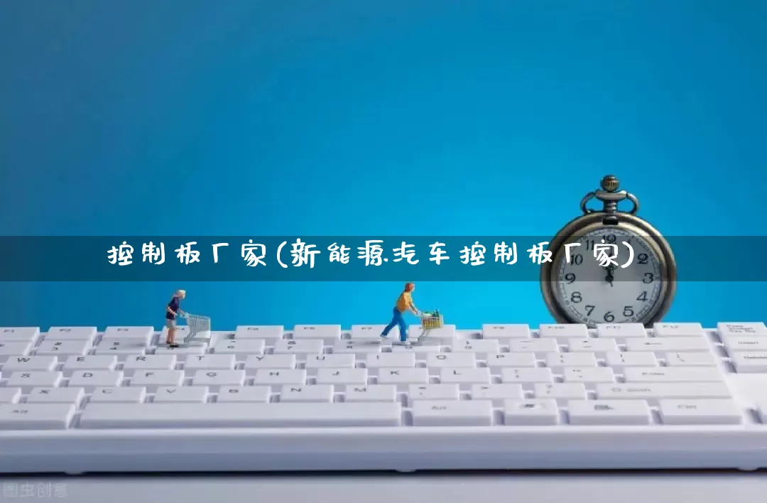控制板厂家(新能源汽车控制板厂家)_https://www.gdbxwh.com_天猫运营_第1张
