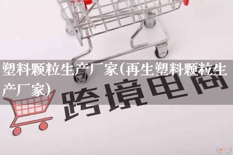 塑料颗粒生产厂家(再生塑料颗粒生产厂家)_https://www.gdbxwh.com_淘宝运营_第1张