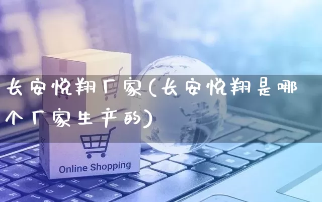 长安悦翔厂家(长安悦翔是哪个厂家生产的)_https://www.gdbxwh.com_代运营_第1张