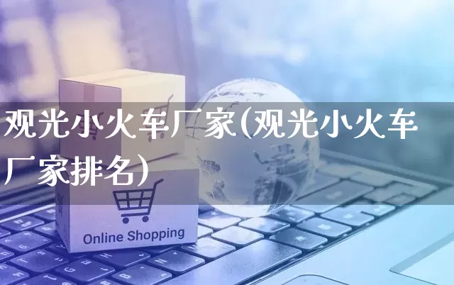 观光小火车厂家(观光小火车厂家排名)_https://www.gdbxwh.com_淘宝运营_第1张