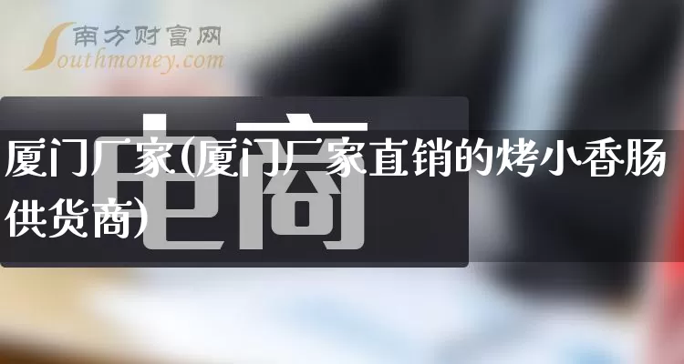 厦门厂家(厦门厂家直销的烤小香肠供货商)_https://www.gdbxwh.com_代运营_第1张