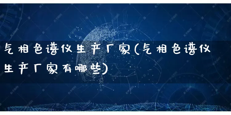 气相色谱仪生产厂家(气相色谱仪生产厂家有哪些)_https://www.gdbxwh.com_淘宝运营_第1张